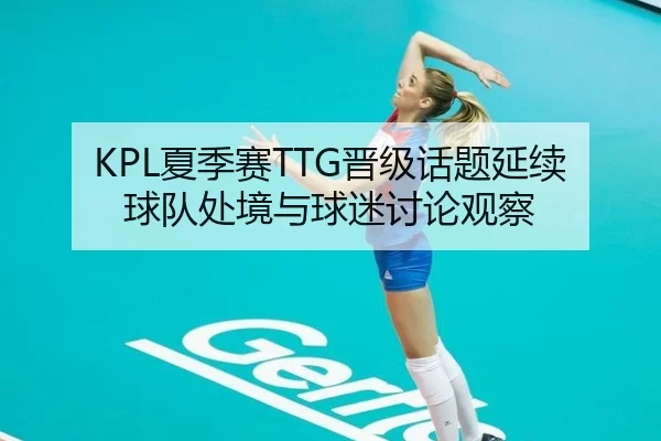 KPL夏季赛TTG晋级话题延续 球队处境与球迷讨论观察
